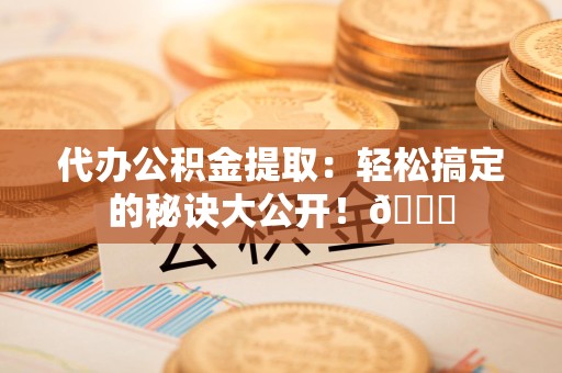 长乐代办公积金提取：轻松搞定的秘诀大公开！😎