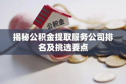 长乐揭秘公积金提取服务公司排名及挑选要点 长乐揭秘公积金提取服务公司排名及挑选要点