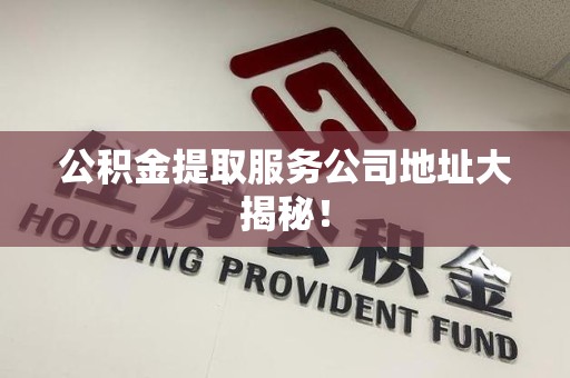长乐公积金提取服务公司地址大揭秘！