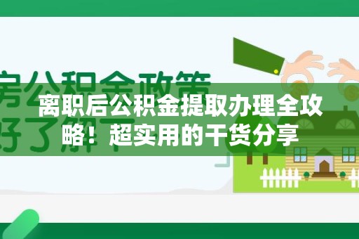 长乐离职后公积金提取办理全攻略！超实用的干货分享