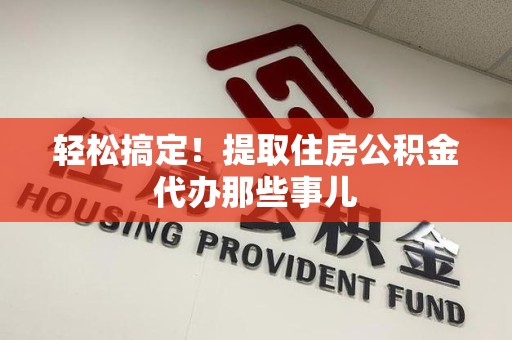 长乐轻松搞定！提取住房公积金代办那些事儿