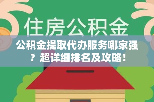长乐公积金提取代办服务哪家强？超详细排名及攻略！