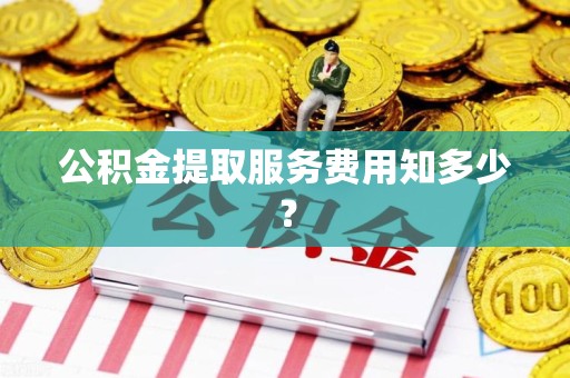 长乐公积金提取服务费用知多少？