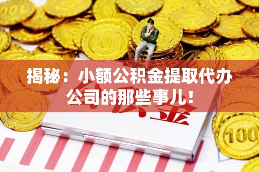 长乐揭秘：小额公积金提取代办公司的那些事儿！