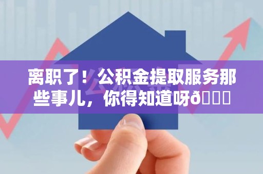 长乐离职了！公积金提取服务那些事儿，你得知道呀😉