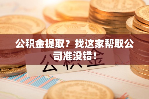 长乐公积金提取？找这家帮取公司准没错！
