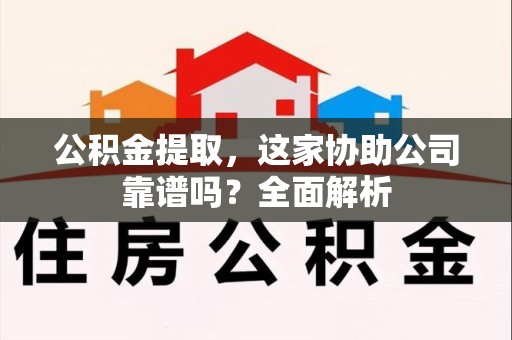 长乐公积金提取，这家协助公司靠谱吗？全面解析