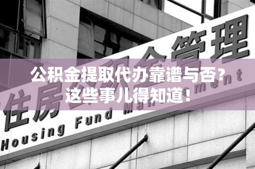 长乐公积金提取代办靠谱与否？这些事儿得知道！