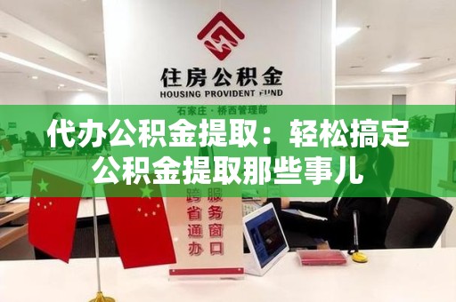 长乐代办公积金提取：轻松搞定公积金提取那些事儿