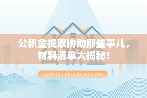 长乐公积金提取协助那些事儿，材料清单大揭秘！