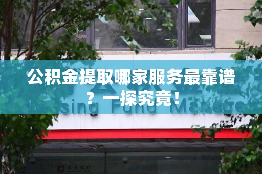 长乐公积金提取哪家服务最靠谱？一探究竟！