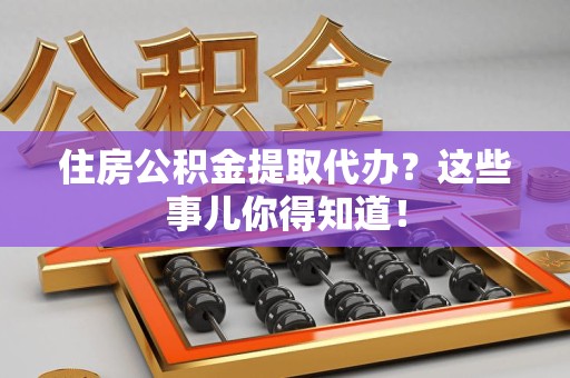长乐住房公积金提取代办？这些事儿你得知道！