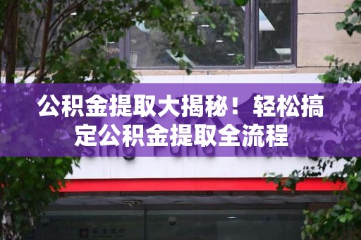长乐公积金提取大揭秘！轻松搞定公积金提取全流程