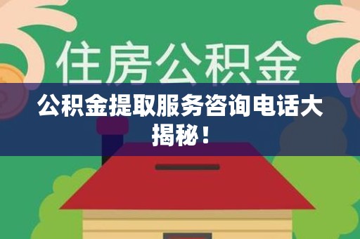 长乐公积金提取服务咨询电话大揭秘！