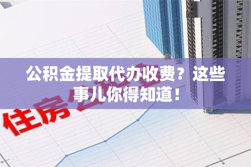 长乐公积金提取代办收费？这些事儿你得知道！
