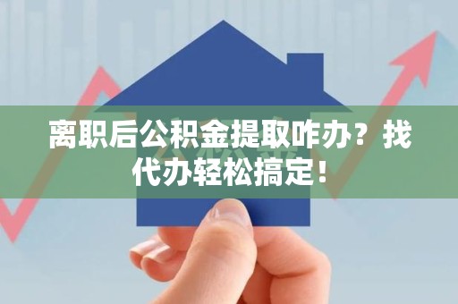 长乐离职后公积金提取咋办？找代办轻松搞定！