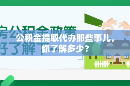 长乐公积金提取代办那些事儿，你了解多少？