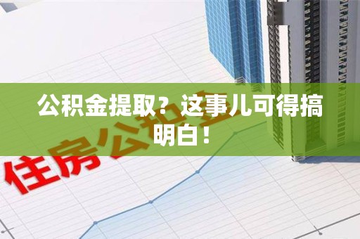 长乐公积金提取？这事儿可得搞明白！