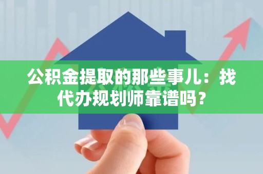 长乐公积金提取的那些事儿：找代办规划师靠谱吗？