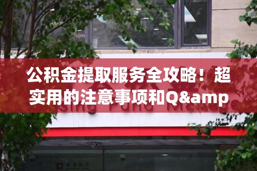 长乐公积金提取服务全攻略！超实用的注意事项和Q&A