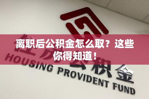 长乐离职后公积金怎么取？这些你得知道！
