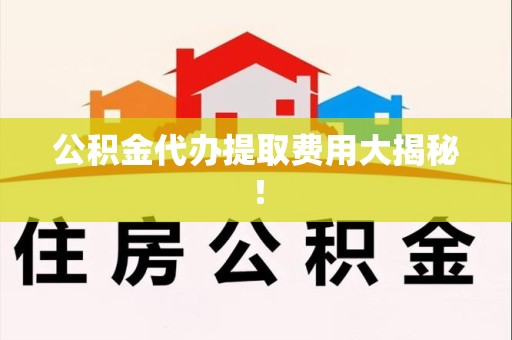 长乐公积金代办提取费用大揭秘！