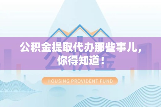长乐公积金提取代办那些事儿，你得知道！
