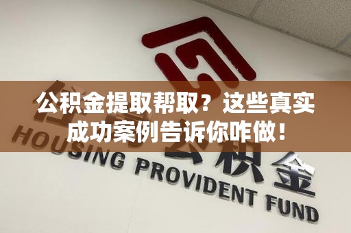 长乐公积金提取帮取？这些真实成功案例告诉你咋做！