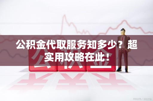 长乐公积金代取服务知多少？超实用攻略在此！