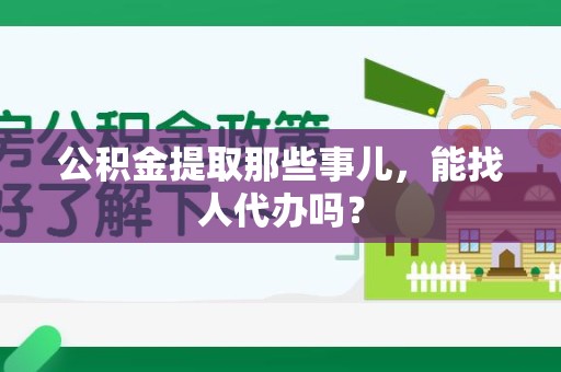 长乐公积金提取那些事儿，能找人代办吗？