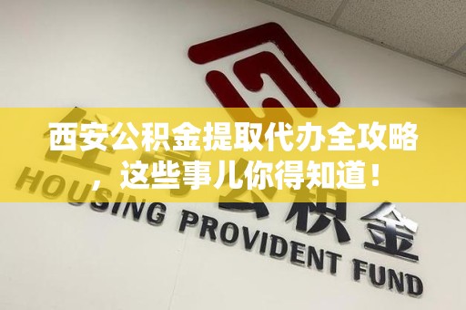 长乐西安公积金提取代办全攻略，这些事儿你得知道！