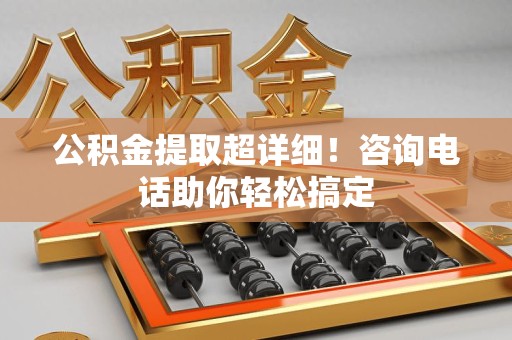 长乐公积金提取超详细！咨询电话助你轻松搞定