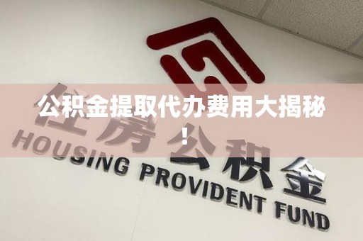 长乐公积金提取代办费用大揭秘！