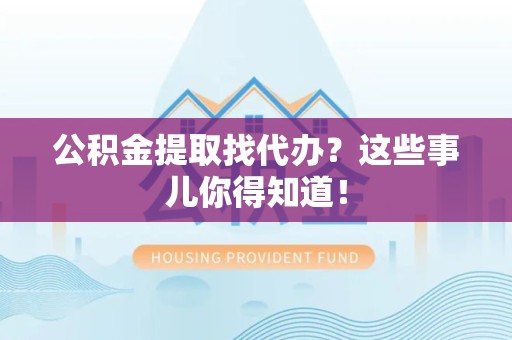 长乐公积金提取找代办？这些事儿你得知道！