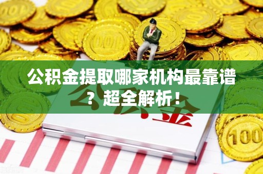 长乐公积金提取哪家机构最靠谱？超全解析！
