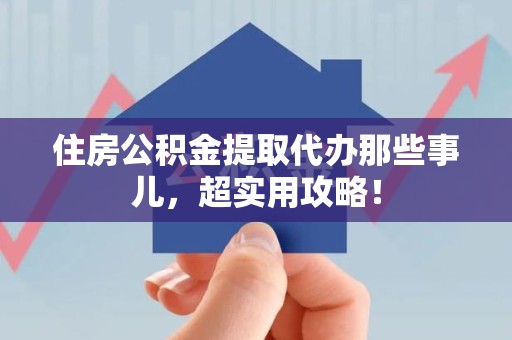长乐住房公积金提取代办那些事儿，超实用攻略！