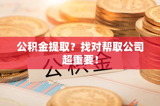 长乐公积金提取？找对帮取公司超重要！