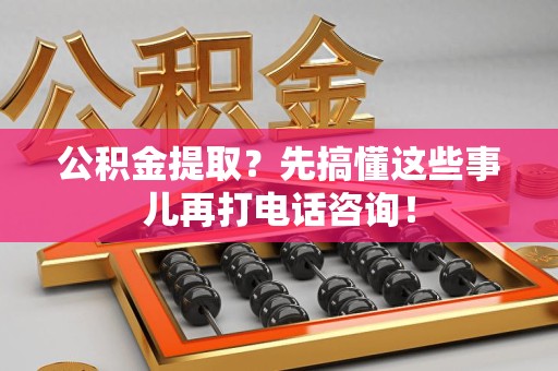 长乐公积金提取？先搞懂这些事儿再打电话咨询！
