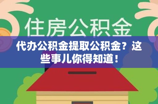 长乐代办公积金提取公积金？这些事儿你得知道！