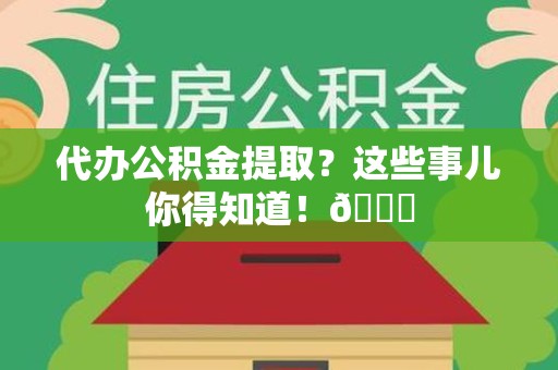 长乐代办公积金提取?这些事儿你得知道!😎 长乐代办公积金提取?这些事儿你得知道!😎